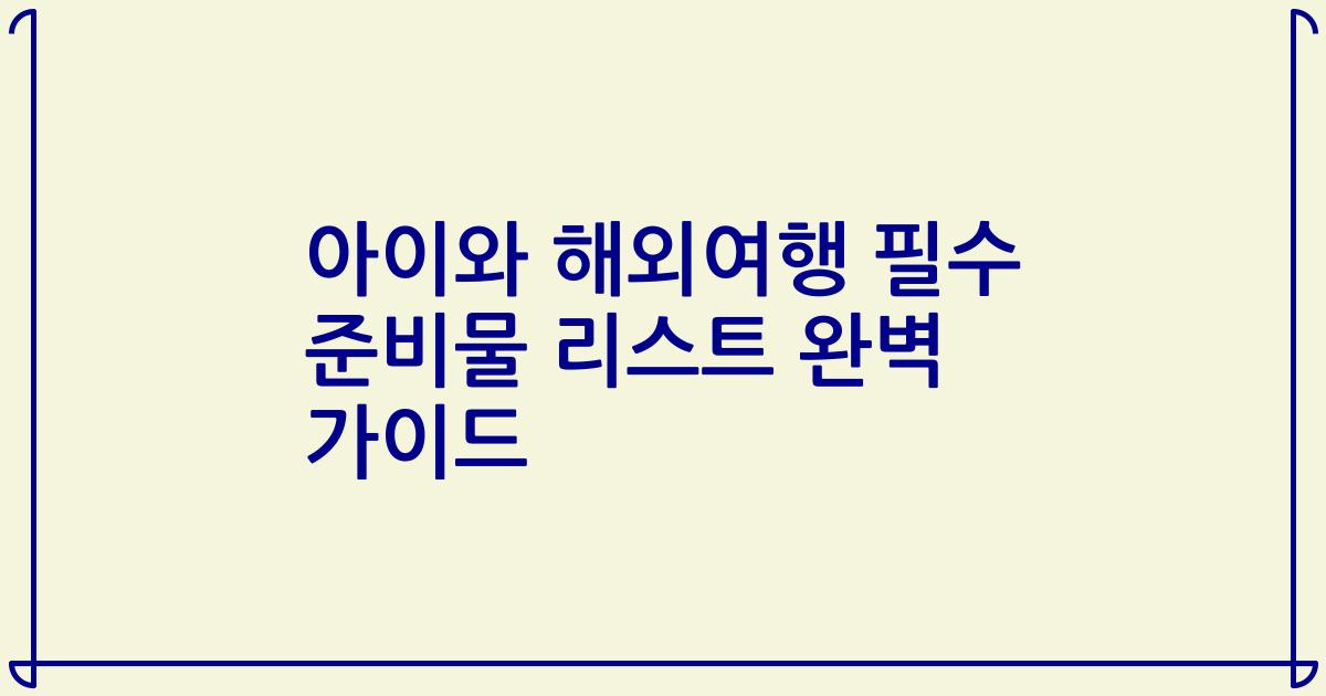 아이와 해외여행 필수 준비물 리스트 완벽 가이드