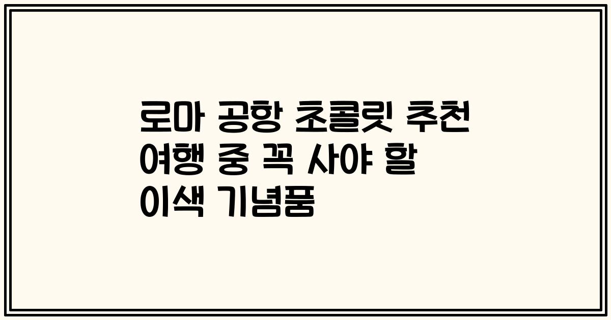 로마 공항 초콜릿 추천 여행 중 꼭 사야 할 이색 기념품