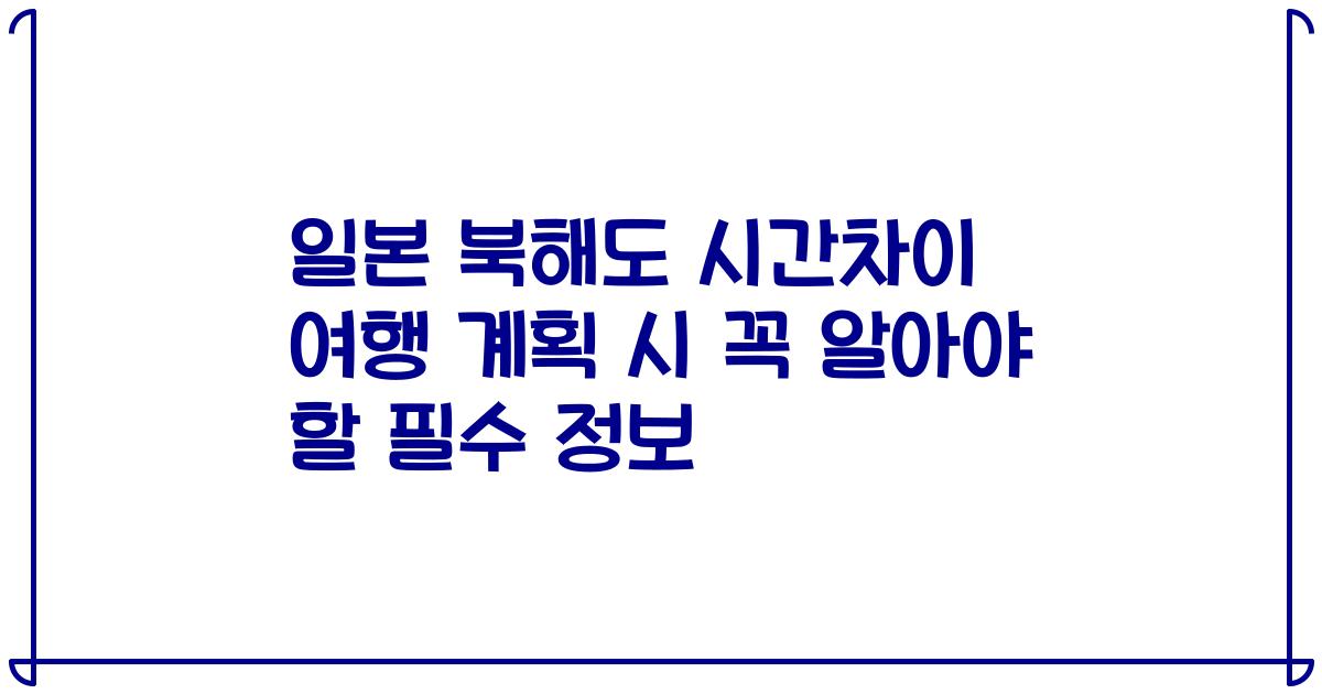 일본 북해도 시간차이 여행 계획 시 꼭 알아야 할 필수 정보