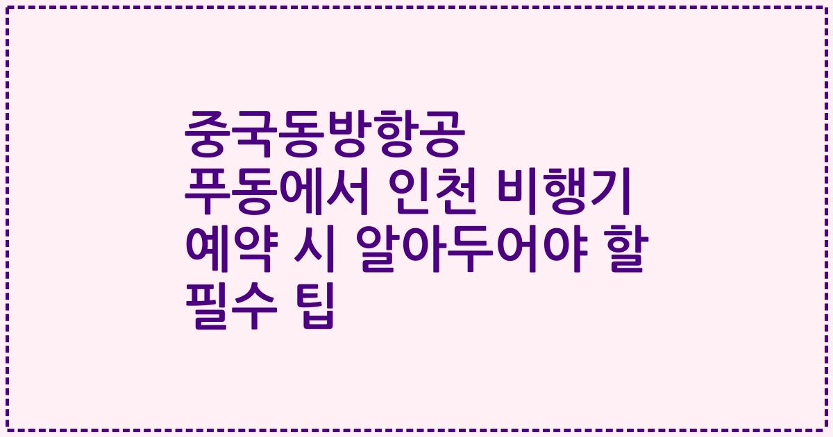중국동방항공 푸동에서 인천 비행기 예약 시 알아두어야 할 필수 팁