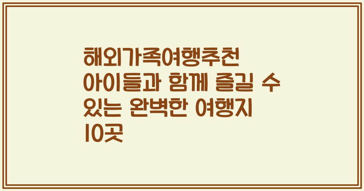 해외가족여행추천 아이들과 함께 즐길 수 있는 완벽한 여행지 10곳