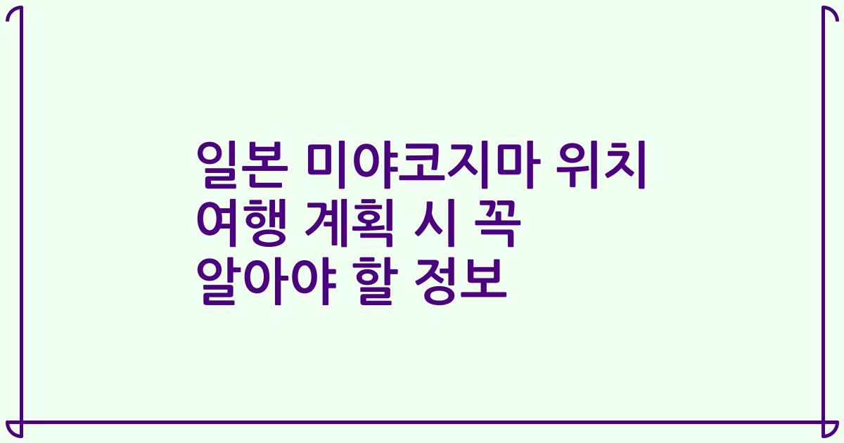 일본 미야코지마 위치 여행 계획 시 꼭 알아야 할 정보