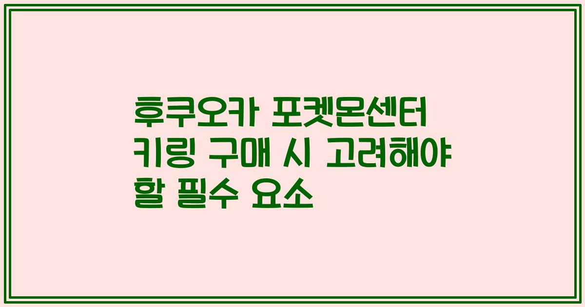 후쿠오카 포켓몬센터 키링 구매 시 고려해야 할 필수 요소