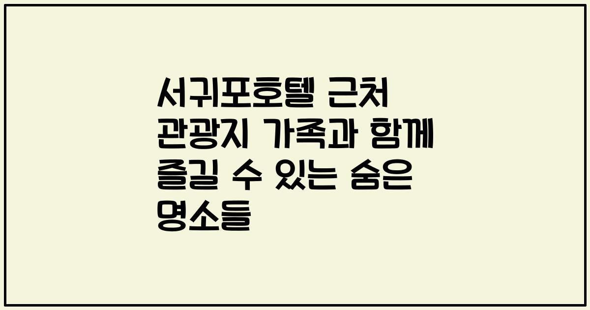 서귀포호텔 근처 관광지 가족과 함께 즐길 수 있는 숨은 명소들