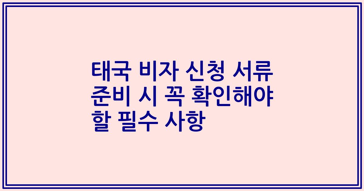 태국 비자 신청 서류 준비 시 꼭 확인해야 할 필수 사항