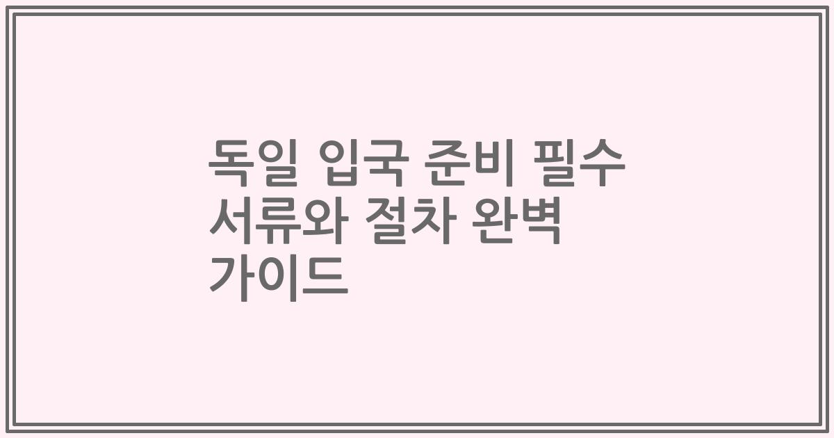 독일 입국 준비 필수 서류와 절차 완벽 가이드