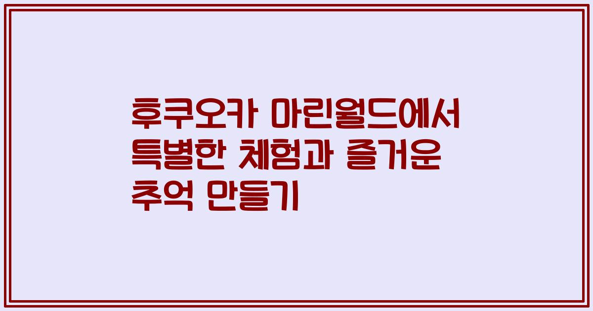후쿠오카 마린월드에서 특별한 체험과 즐거운 추억 만들기