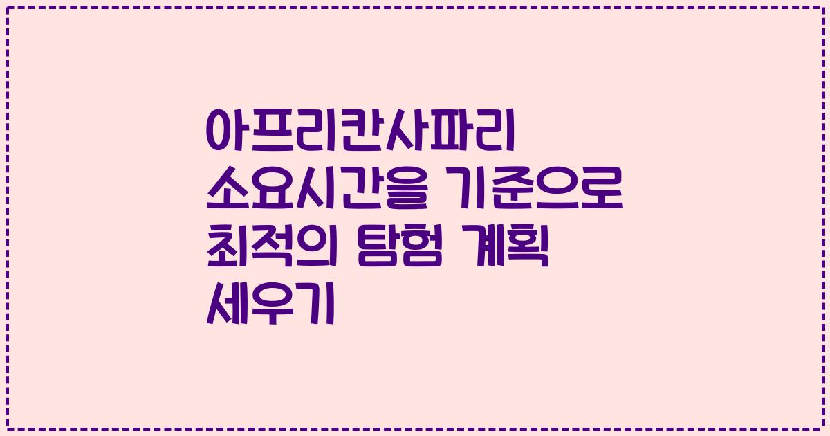 아프리칸사파리 소요시간을 기준으로 최적의 탐험 계획 세우기