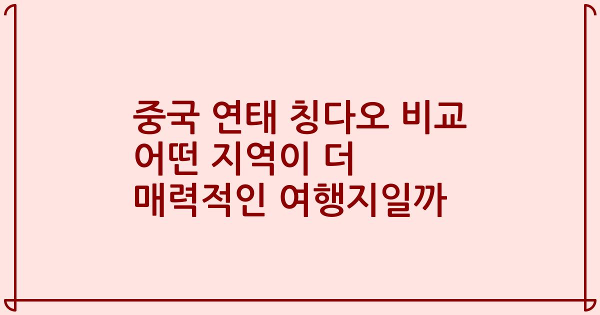 중국 연태 칭다오 비교 어떤 지역이 더 매력적인 여행지일까