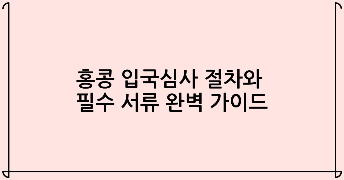 홍콩 입국심사 절차와 필수 서류 완벽 가이드