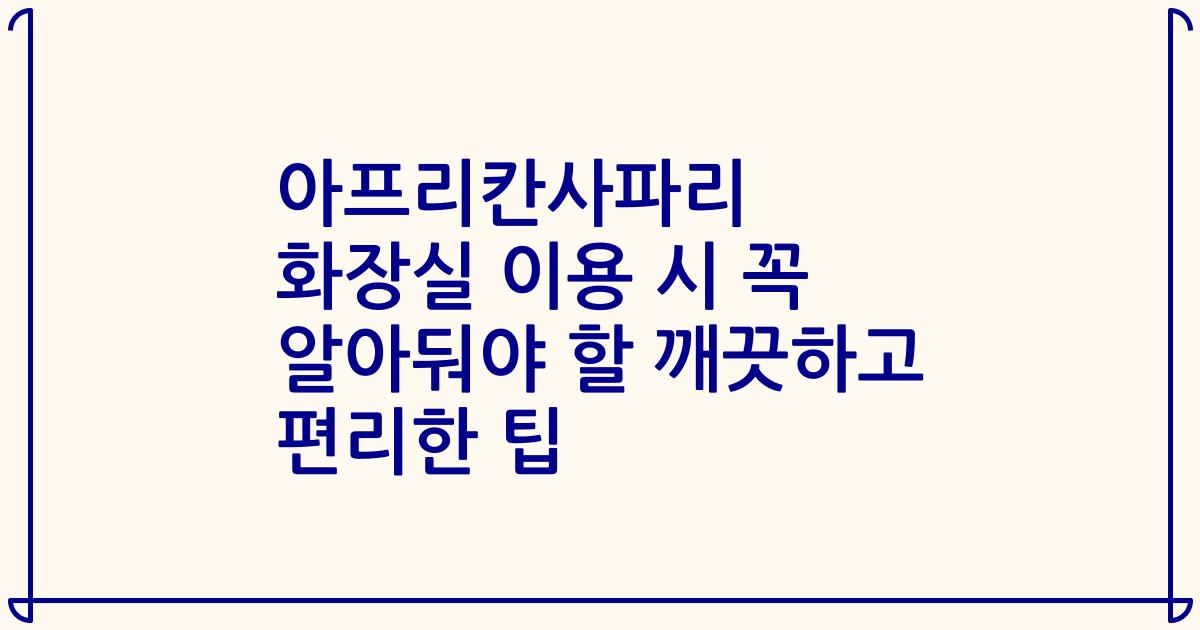 아프리칸사파리 화장실 이용 시 꼭 알아둬야 할 깨끗하고 편리한 팁