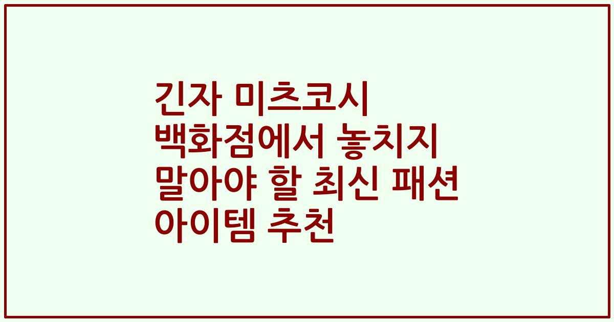 긴자 미츠코시 백화점에서 놓치지 말아야 할 최신 패션 아이템 추천