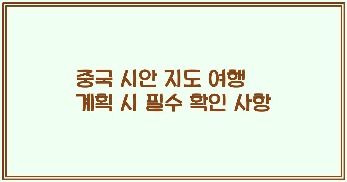 중국 시안 지도 여행 계획 시 필수 확인 사항