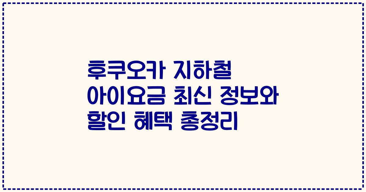 후쿠오카 지하철 아이요금 최신 정보와 할인 혜택 총정리