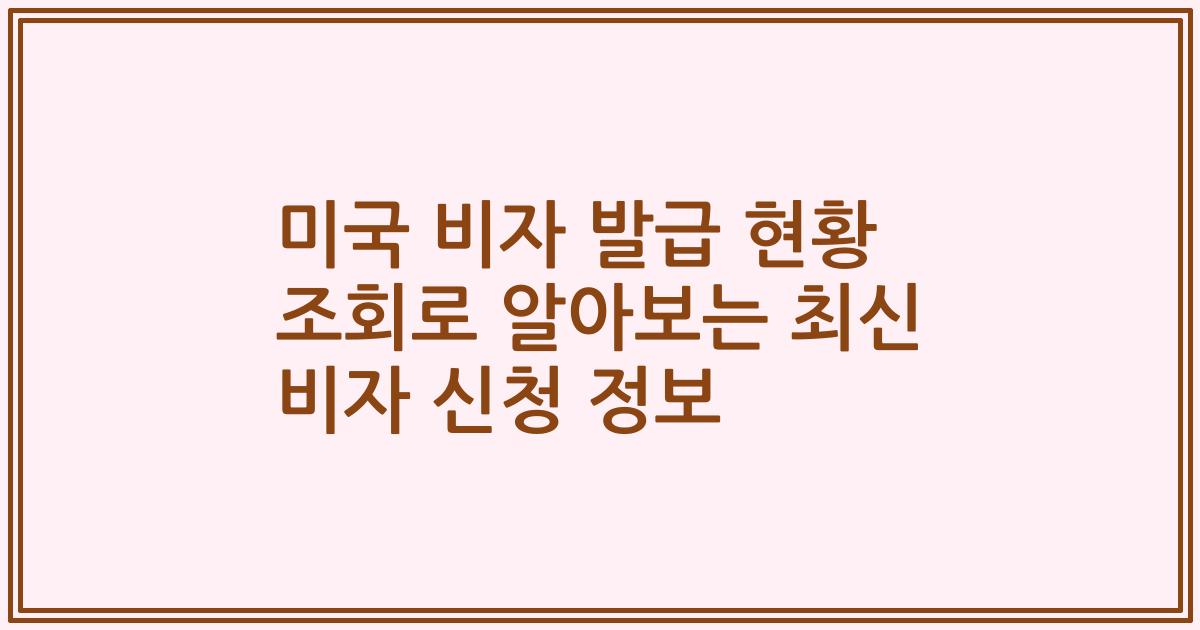 미국 비자 발급 현황 조회로 알아보는 최신 비자 신청 정보