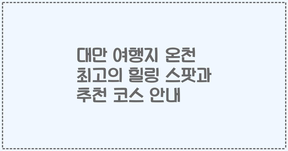 대만 여행지 온천 최고의 힐링 스팟과 추천 코스 안내