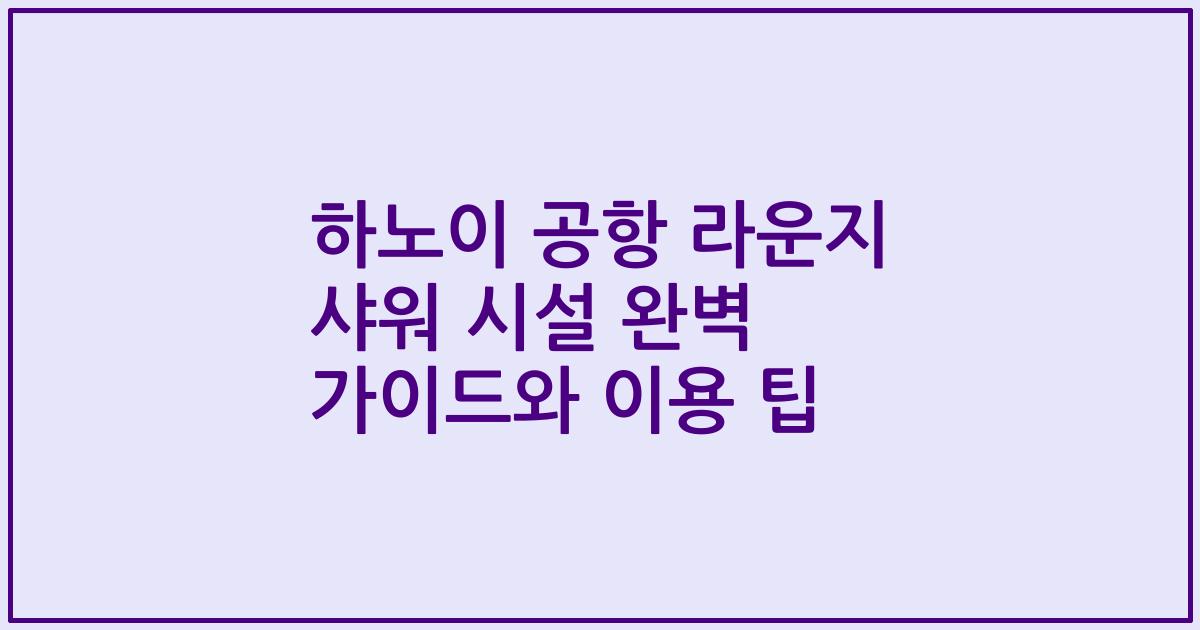 하노이 공항 라운지 샤워 시설 완벽 가이드와 이용 팁