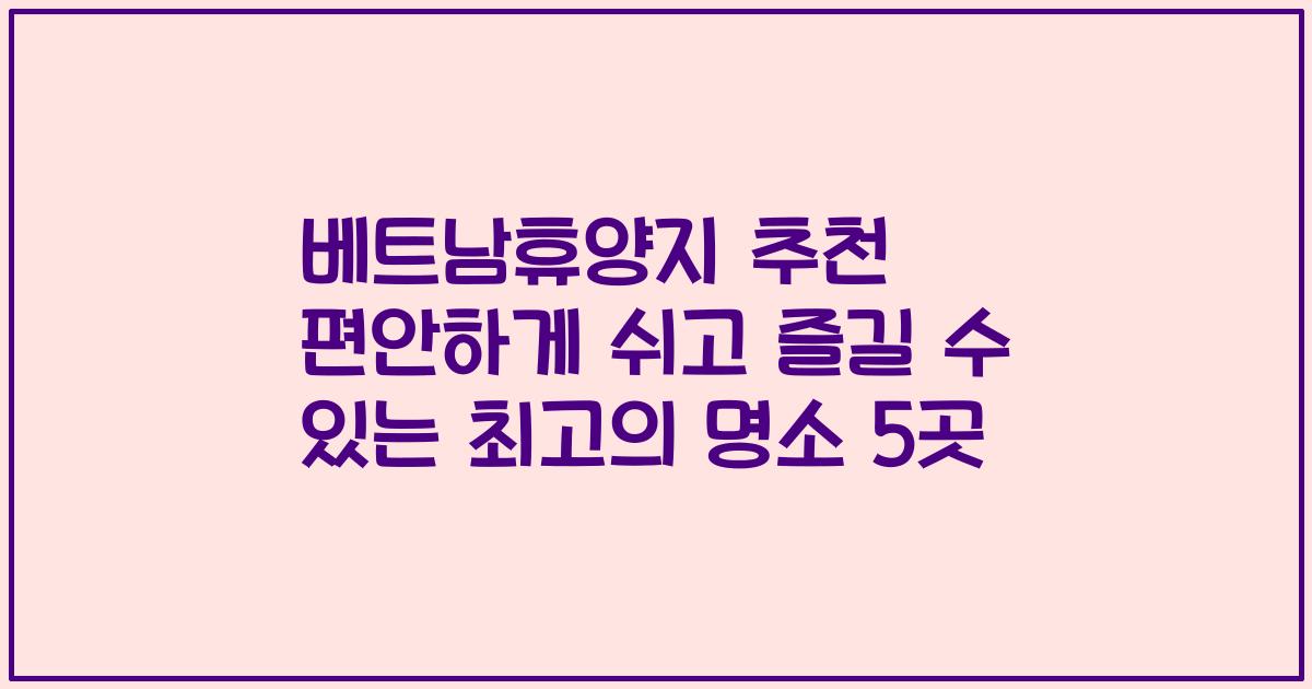 베트남휴양지 추천 편안하게 쉬고 즐길 수 있는 최고의 명소 5곳