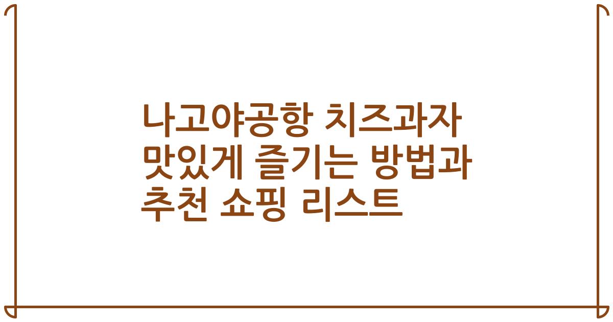 나고야공항 치즈과자 맛있게 즐기는 방법과 추천 쇼핑 리스트