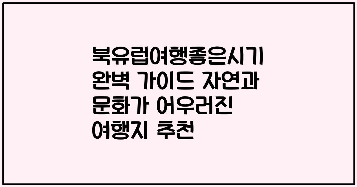 북유럽여행좋은시기 완벽 가이드 자연과 문화가 어우러진 여행지 추천