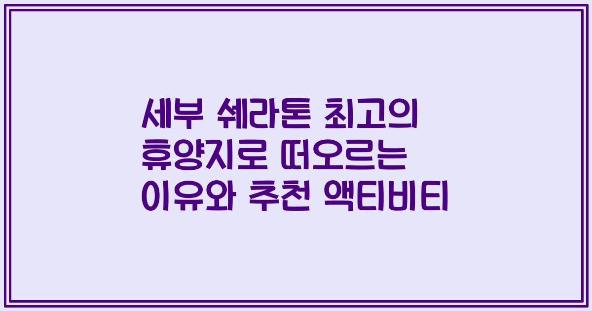 세부 쉐라톤 최고의 휴양지로 떠오르는 이유와 추천 액티비티