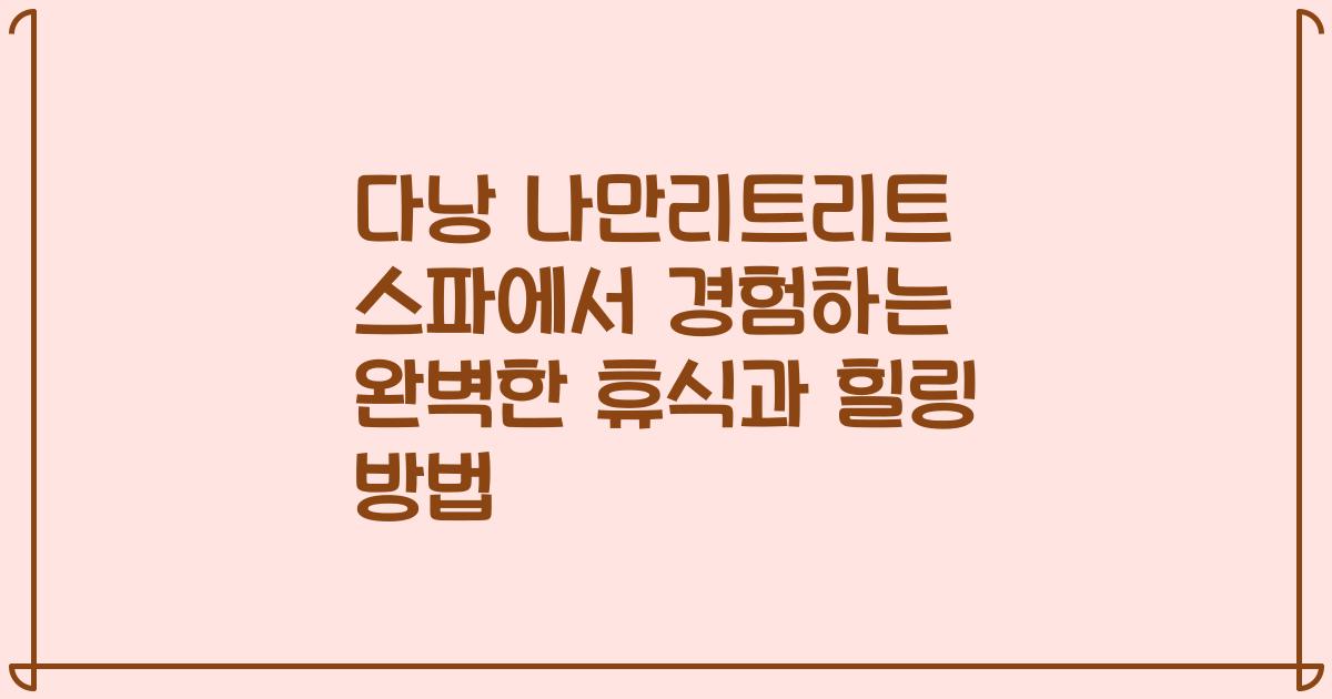다낭 나만리트리트 스파에서 경험하는 완벽한 휴식과 힐링 방법
