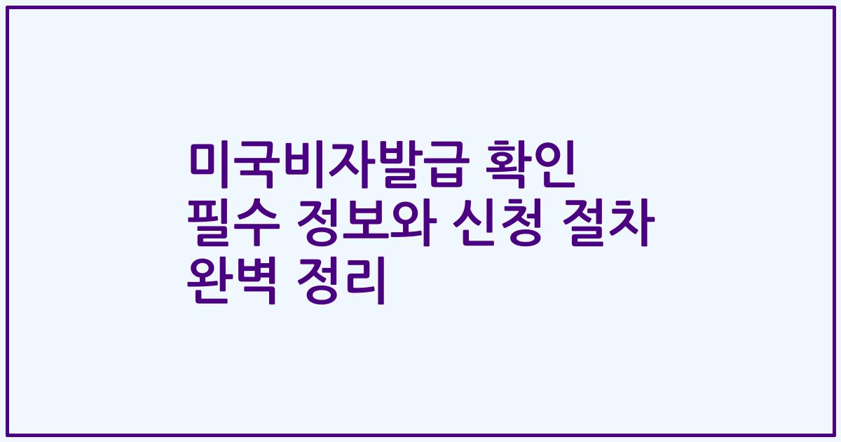 미국비자발급 확인 필수 정보와 신청 절차 완벽 정리