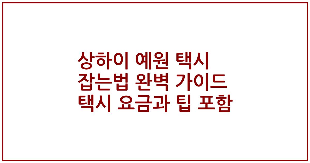 상하이 예원 택시 잡는법 완벽 가이드 택시 요금과 팁 포함