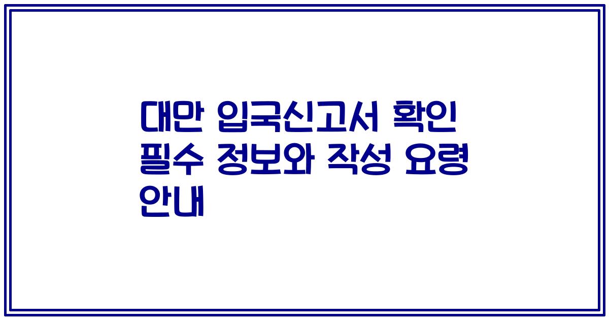 대만 입국신고서 확인 필수 정보와 작성 요령 안내