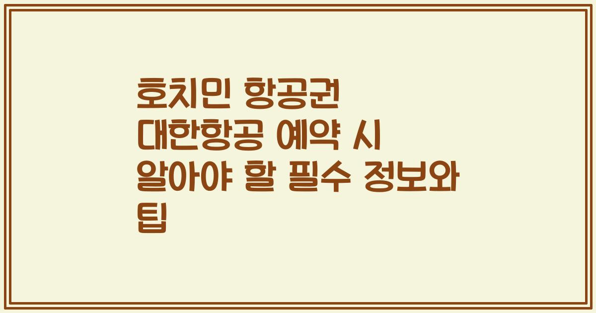 호치민 항공권 대한항공 예약 시 알아야 할 필수 정보와 팁