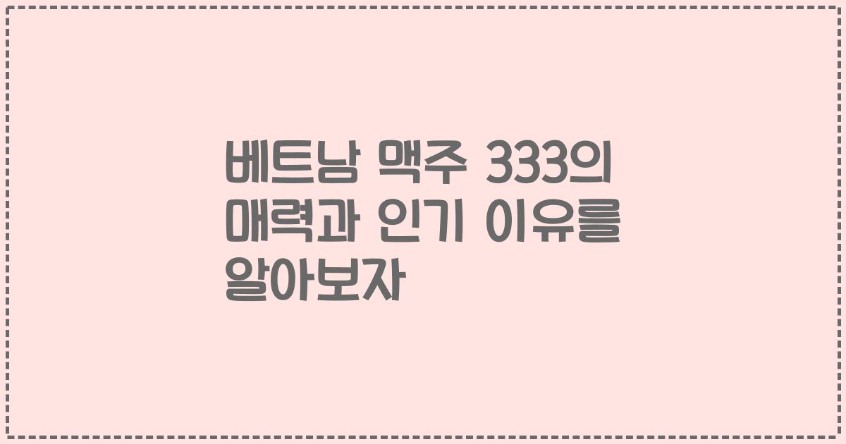 베트남 맥주 333의 매력과 인기 이유를 알아보자