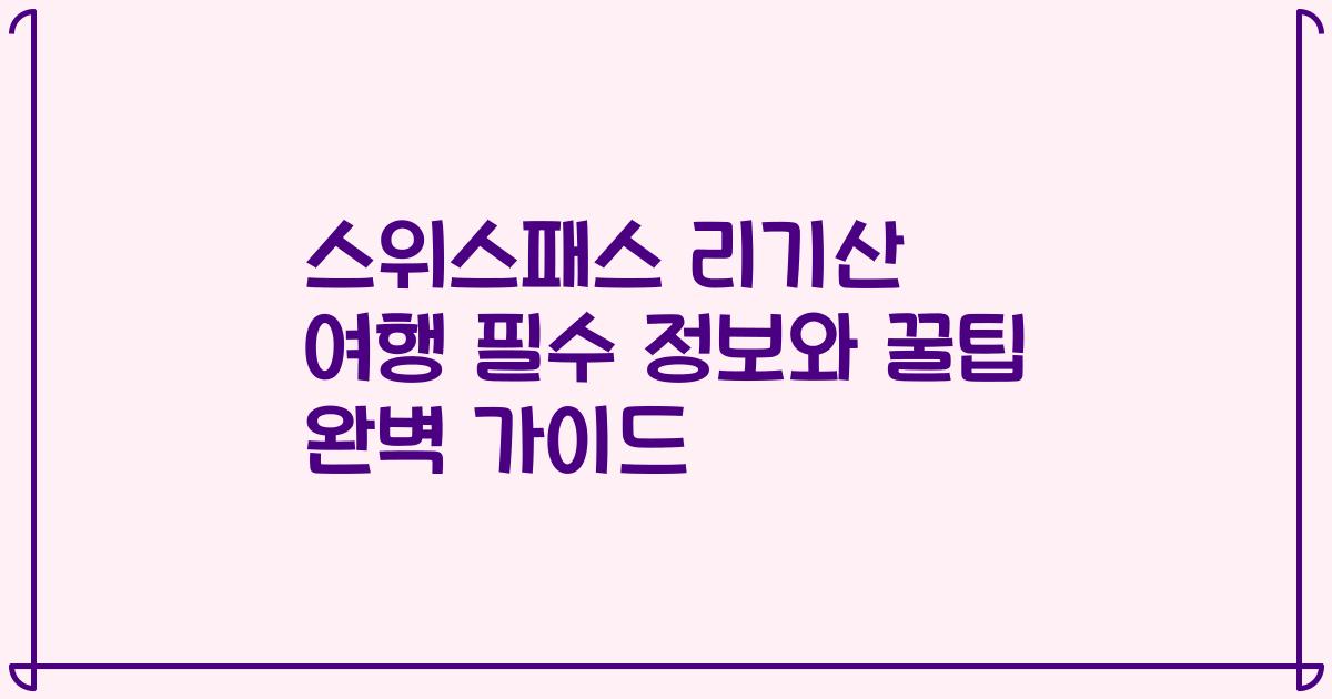 스위스패스 리기산 여행 필수 정보와 꿀팁 완벽 가이드
