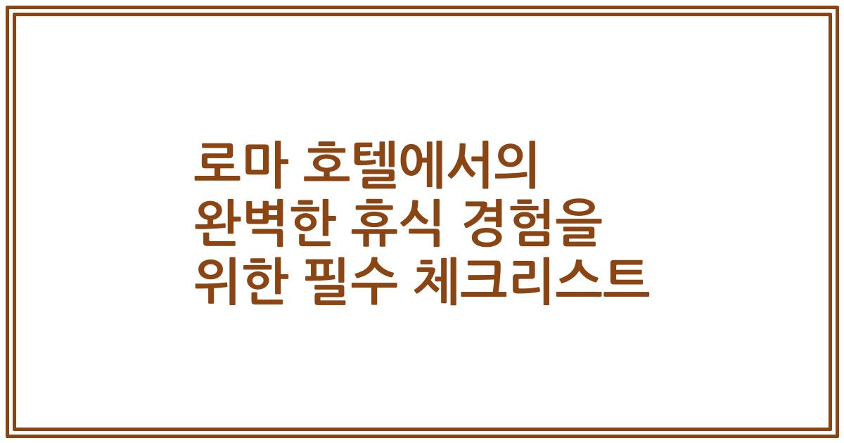 로마 호텔에서의 완벽한 휴식 경험을 위한 필수 체크리스트