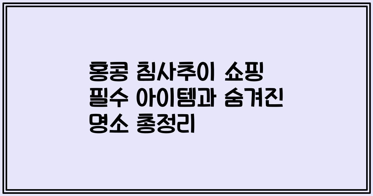 홍콩 침사추이 쇼핑 필수 아이템과 숨겨진 명소 총정리